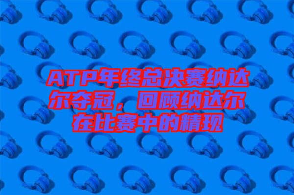 ATP年終總決賽納達爾奪冠，回顧納達爾在比賽中的精現(xiàn)
