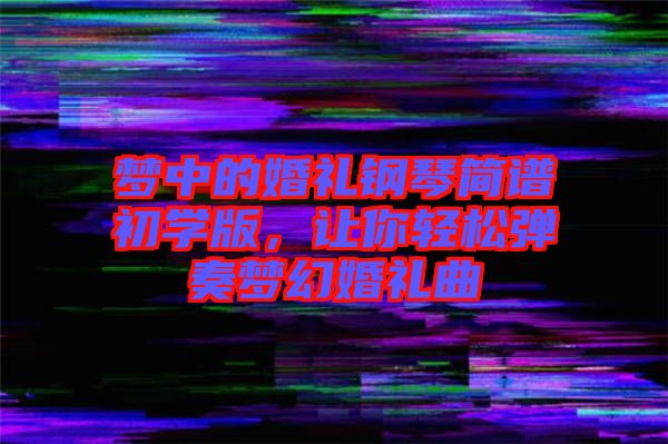 夢(mèng)中的婚禮鋼琴簡(jiǎn)譜初學(xué)版，讓你輕松彈奏夢(mèng)幻婚禮曲
