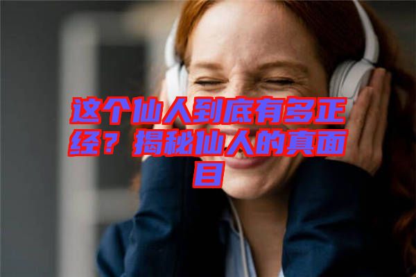 這個(gè)仙人到底有多正經(jīng)？揭秘仙人的真面目