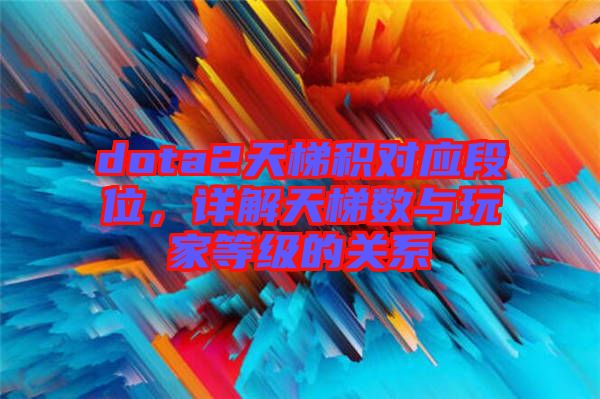 dota2天梯積對應(yīng)段位，詳解天梯數(shù)與玩家等級的關(guān)系