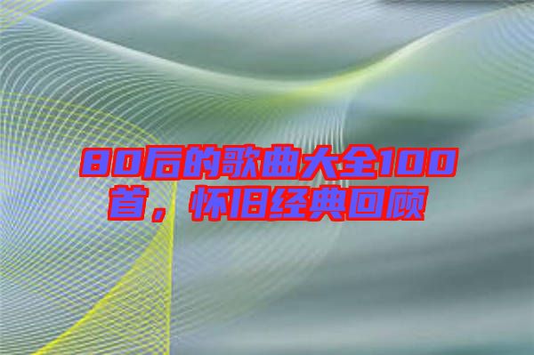 80后的歌曲大全100首，懷舊經(jīng)典回顧