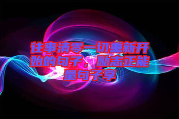 往事清零一切重新開(kāi)始的句子，勵(lì)志正能量句子享