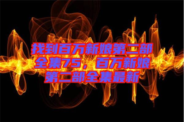 找到百萬新娘第二部全集75，百萬新娘第二部全集最新