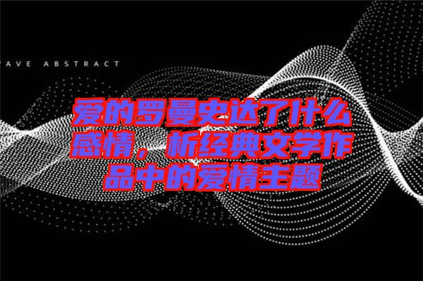 愛的羅曼史達(dá)了什么感情，析經(jīng)典文學(xué)作品中的愛情主題
