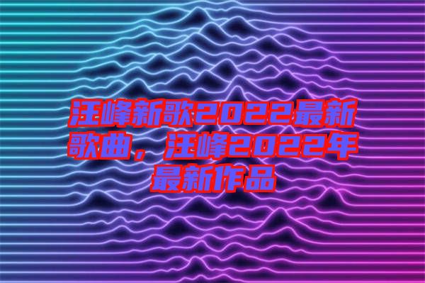汪峰新歌2022最新歌曲，汪峰2022年最新作品