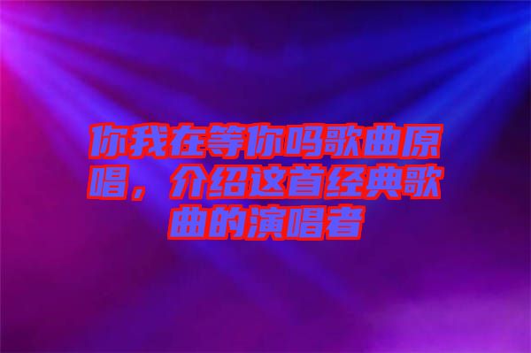 你我在等你嗎歌曲原唱，介紹這首經(jīng)典歌曲的演唱者
