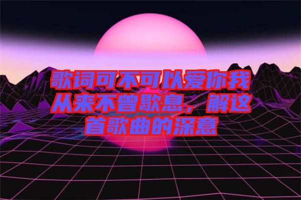 歌詞可不可以愛你我從來不曾歇息，解這首歌曲的深意