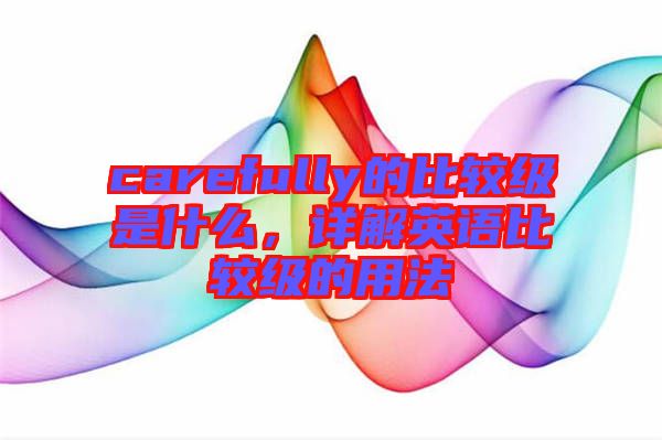 carefully的比較級是什么，詳解英語比較級的用法