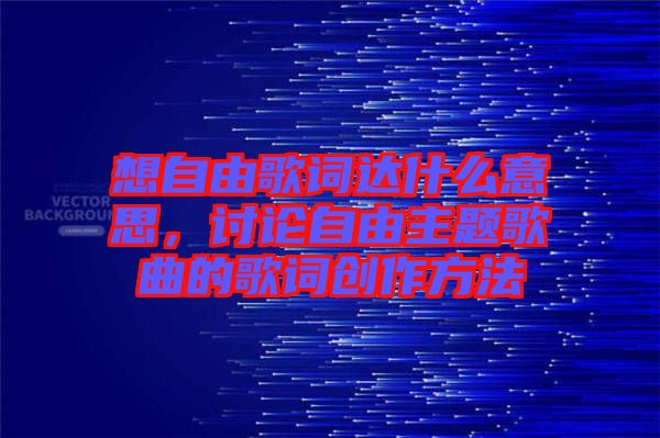 想自由歌詞達什么意思，討論自由主題歌曲的歌詞創(chuàng)作方法
