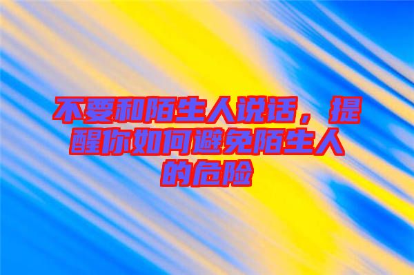 不要和陌生人說話，提醒你如何避免陌生人的危險