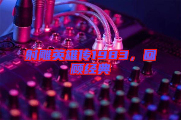 射雕英雄傳1983，回顧經(jīng)典