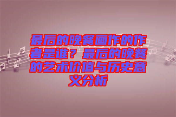 最后的晚餐畫作的作者是誰(shuí)？最后的晚餐的藝術(shù)價(jià)值與歷史意義分析
