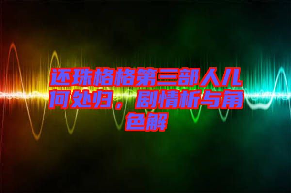 還珠格格第三部人兒何處歸，劇情析與角色解