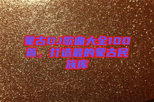 蒙古DJ歌曲大全100首，打造最的蒙古民族庫
