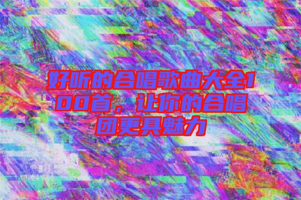 好聽的合唱歌曲大全100首，讓你的合唱團更具魅力