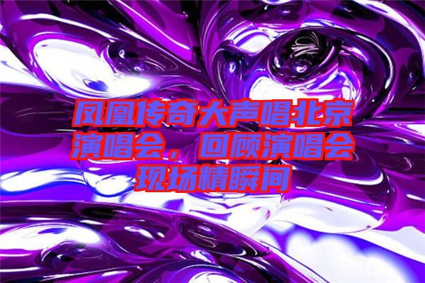 鳳凰傳奇大聲唱北京演唱會(huì)，回顧演唱會(huì)現(xiàn)場(chǎng)精瞬間