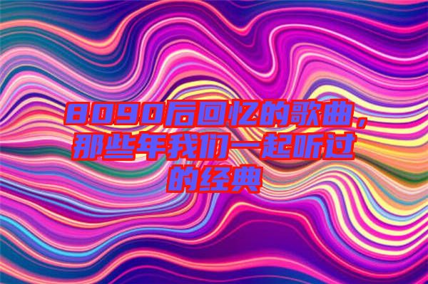 8090后回憶的歌曲，那些年我們一起聽過的經(jīng)典