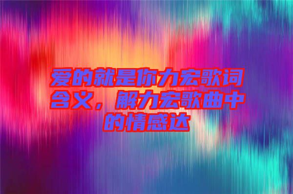 愛(ài)的就是你力宏歌詞含義，解力宏歌曲中的情感達(dá)