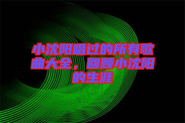 小沈陽唱過的所有歌曲大全，回顧小沈陽的生涯
