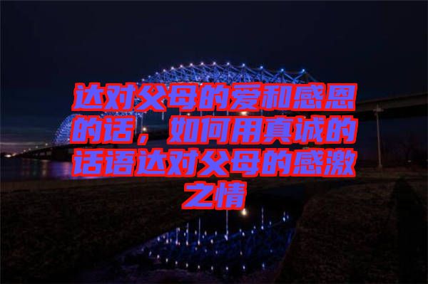 達(dá)對父母的愛和感恩的話，如何用真誠的話語達(dá)對父母的感激之情