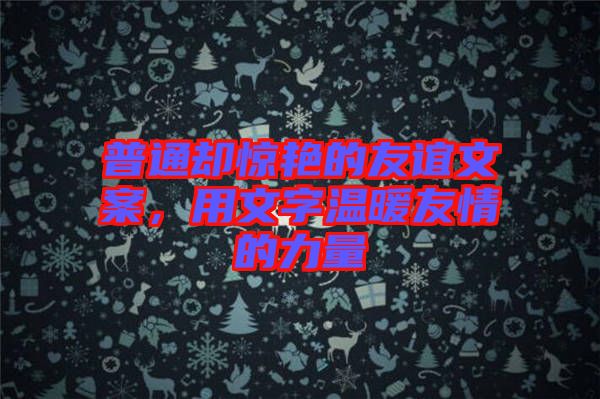 普通卻驚艷的友誼文案，用文字溫暖友情的力量