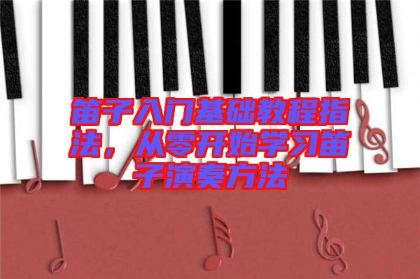 笛子入門基礎(chǔ)教程指法，從零開始學(xué)習(xí)笛子演奏方法
