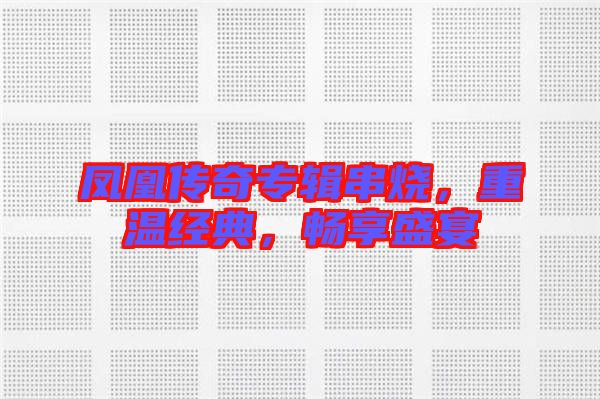 鳳凰傳奇專輯串燒，重溫經(jīng)典，暢享盛宴