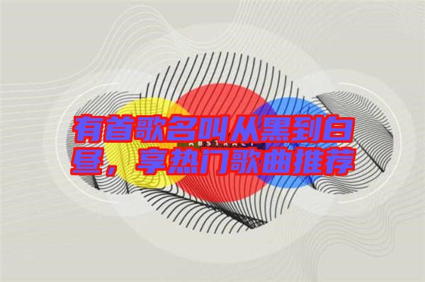 有首歌名叫從黑到白晝，享熱門歌曲推薦