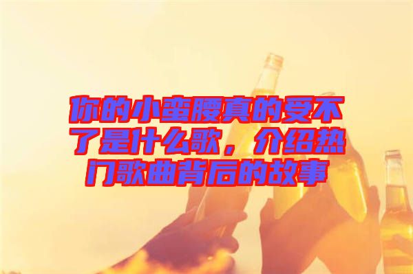你的小蠻腰真的受不了是什么歌，介紹熱門歌曲背后的故事