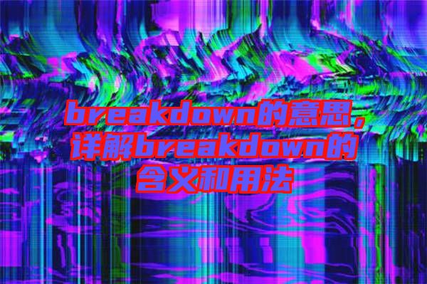 breakdown的意思，詳解breakdown的含義和用法