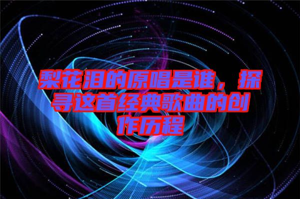梨花淚的原唱是誰，探尋這首經(jīng)典歌曲的創(chuàng)作歷程