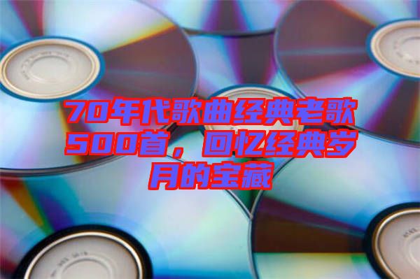 70年代歌曲經(jīng)典老歌500首，回憶經(jīng)典歲月的寶藏
