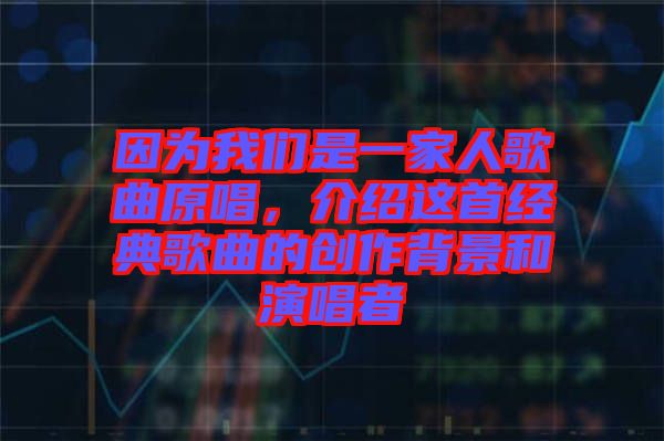 因?yàn)槲覀兪且患胰烁枨?，介紹這首經(jīng)典歌曲的創(chuàng)作背景和演唱者
