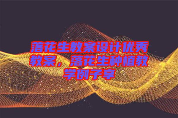 落花生教案設(shè)計優(yōu)秀教案，落花生種植教學(xué)例子享
