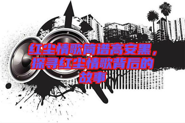 紅塵情歌簡譜高安黑，探尋紅塵情歌背后的故事