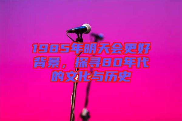 1985年明天會更好背景，探尋80年代的文化與歷史