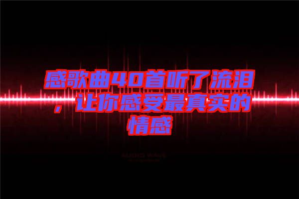 感歌曲40首聽了流淚，讓你感受最真實(shí)的情感