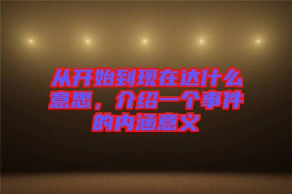 從開(kāi)始到現(xiàn)在達(dá)什么意思，介紹一個(gè)事件的內(nèi)涵意義