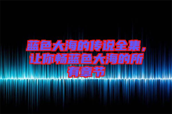 藍(lán)色大海的傳說全集，讓你暢藍(lán)色大海的所有章節(jié)