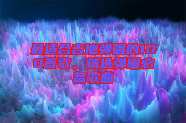 最適合吉他彈唱的100首歌，精選彈唱必備歌曲