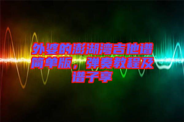 外婆的澎湖灣吉他譜簡單版，彈奏教程及譜子享