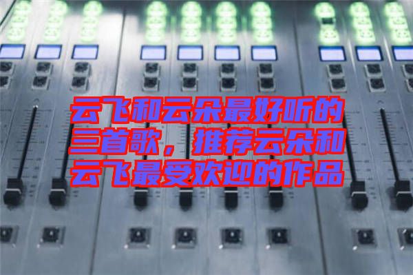 云飛和云朵最好聽的三首歌，推薦云朵和云飛最受歡迎的作品