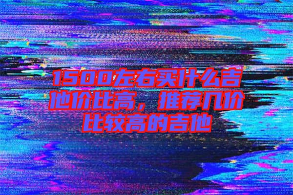 1500左右買什么吉他價(jià)比高，推薦幾價(jià)比較高的吉他