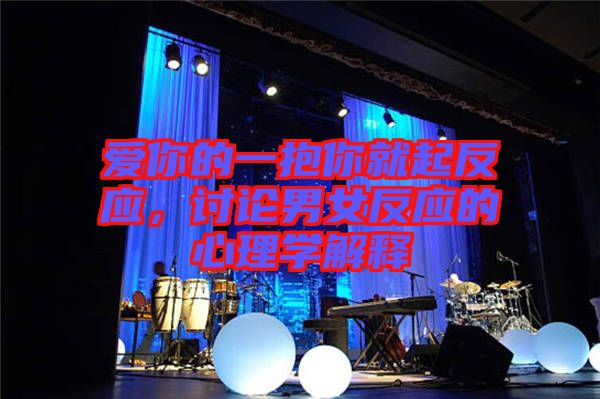 愛(ài)你的一抱你就起反應(yīng)，討論男女反應(yīng)的心理學(xué)解釋