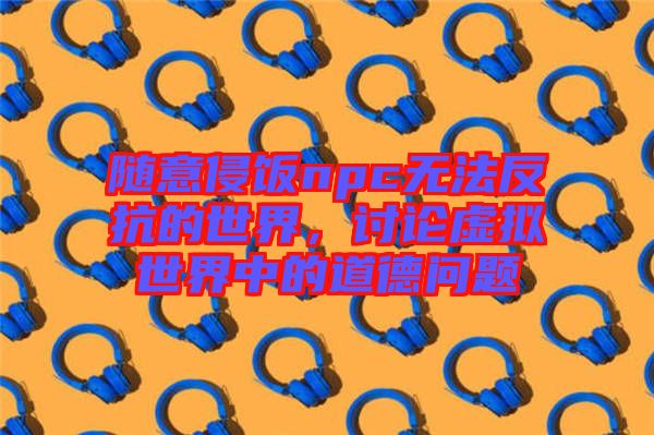 隨意侵飯npc無法反抗的世界，討論虛擬世界中的道德問題