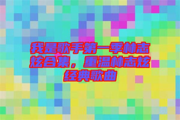 我是歌手第一季林志炫合集，重溫林志炫經(jīng)典歌曲