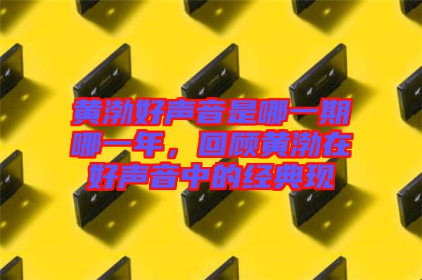 黃渤好聲音是哪一期哪一年，回顧黃渤在好聲音中的經(jīng)典現(xiàn)
