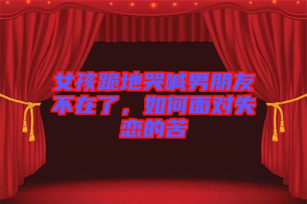 女孩跪地哭喊男朋友不在了，如何面對(duì)失戀的苦