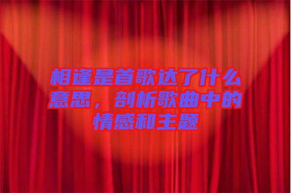 相逢是首歌達(dá)了什么意思，剖析歌曲中的情感和主題