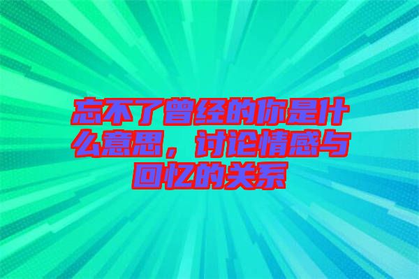 忘不了曾經(jīng)的你是什么意思，討論情感與回憶的關(guān)系